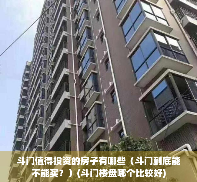 斗门值得投资的房子有哪些（斗门到底能不能买？）(斗门楼盘哪个比较好)