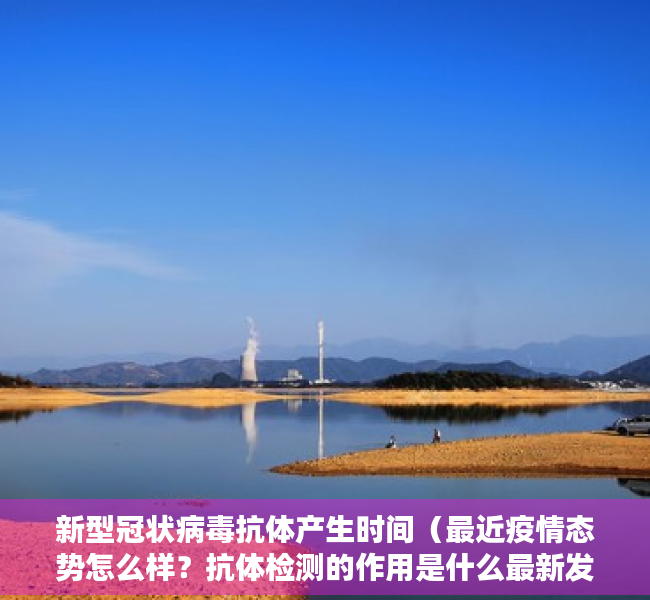 新型冠状病毒抗体产生时间（最近疫情态势怎么样？抗体检测的作用是什么最新发布会回应了这些问题！）