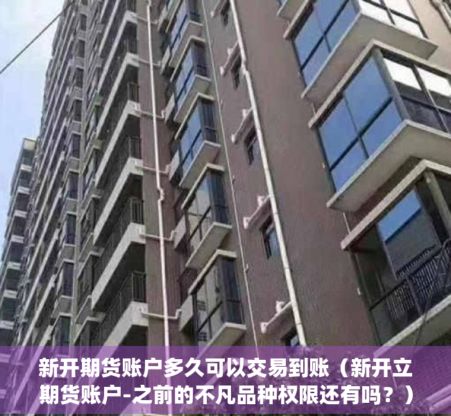 新开期货账户多久可以交易到账（新开立期货账户-之前的不凡品种权限还有吗？）