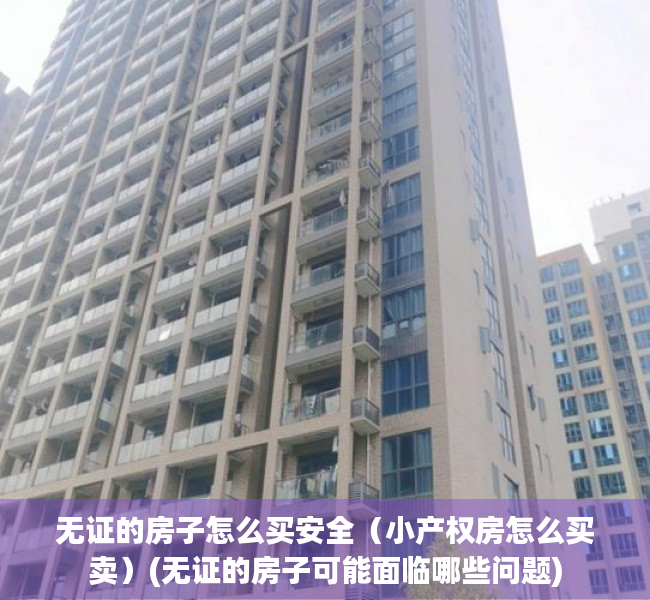 无证的房子怎么买安全（小产权房怎么买卖）(无证的房子可能面临哪些问题)