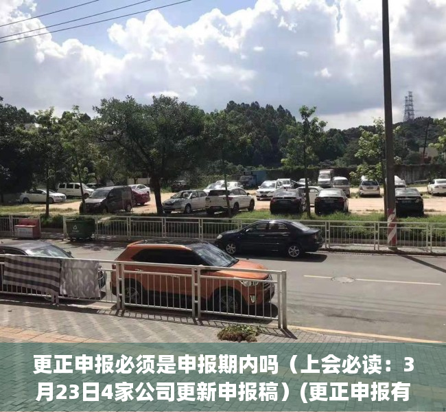 更正申报必须是申报期内吗（上会必读：3月23日4家公司更新申报稿）(更正申报有时间期限吗)