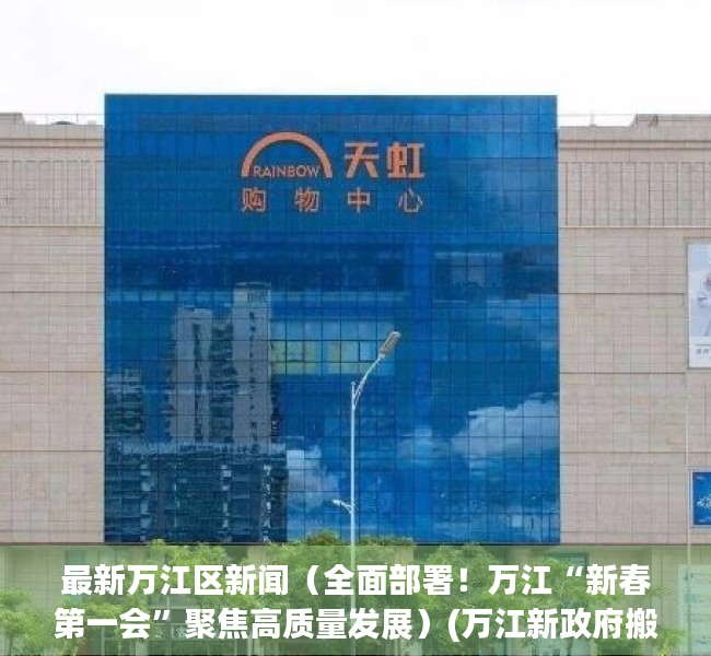 最新万江区新闻（全面部署！万江“新春第一会”聚焦高质量发展）(万江新政府搬迁计划什么时候)