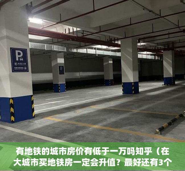 有地铁的城市房价有低于一万吗知乎（在大城市买地铁房一定会升值？最好还有3个特点，否则也易贬值）