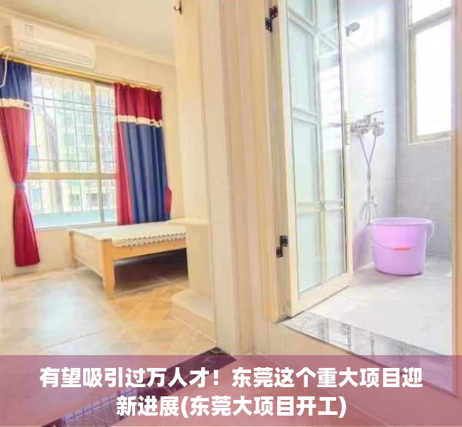 有望吸引过万人才！东莞这个重大项目迎新进展(东莞大项目开工)