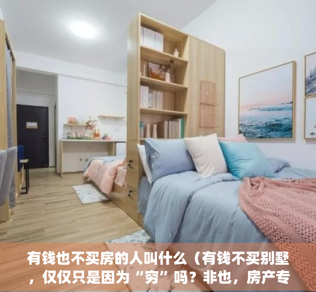 有钱也不买房的人叫什么（有钱不买别墅，仅仅只是因为“穷”吗？非也，房产专家道出了实情）