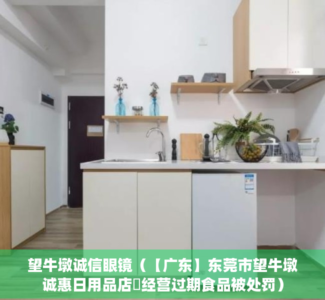望牛墩诚信眼镜（【广东】东莞市望牛墩诚惠日用品店​经营过期食品被处罚）