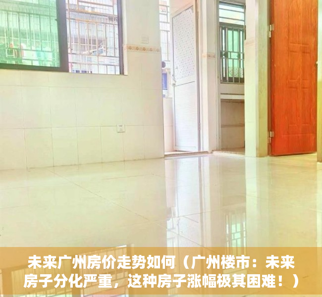 未来广州房价走势如何（广州楼市：未来房子分化严重，这种房子涨幅极其困难！）