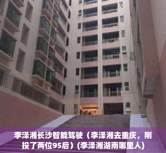 李泽湘长沙智能驾驶（李泽湘去重庆，刚投了两位95后）(李泽湘湖南哪里人)