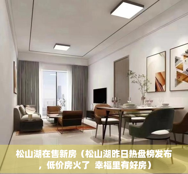 松山湖在售新房（松山湖昨日热盘榜发布，低价房火了  幸福里有好房）