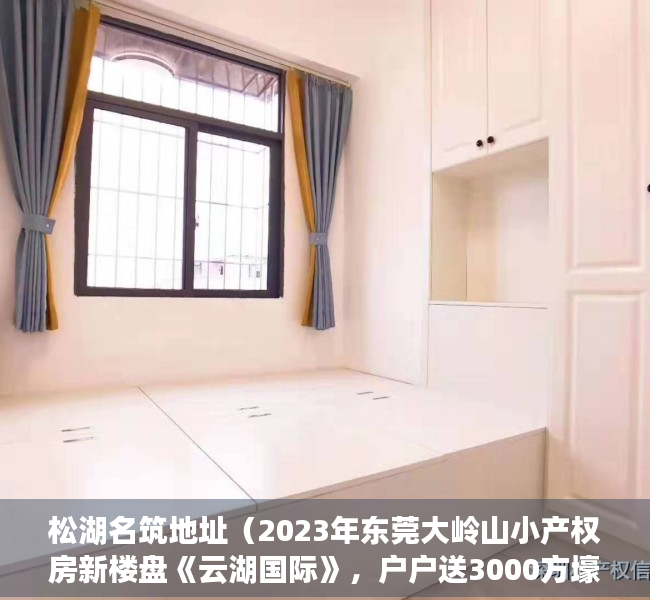 松湖名筑地址（2023年东莞大岭山小产权房新楼盘《云湖国际》，户户送3000方壕装。）