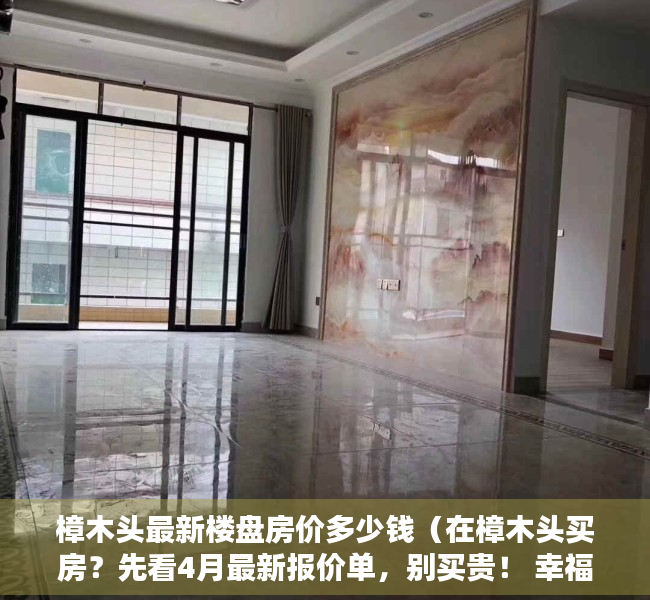 樟木头最新楼盘房价多少钱（在樟木头买房？先看4月最新报价单，别买贵！ 幸福里有好房）