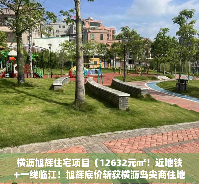 横沥旭辉住宅项目（12632元㎡！近地铁+一线临江！旭辉底价斩获横沥岛尖商住地！）