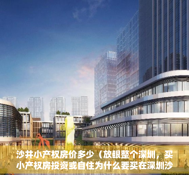 沙井小产权房价多少（放眼整个深圳，买小产权房投资或自住为什么要买在深圳沙井！）