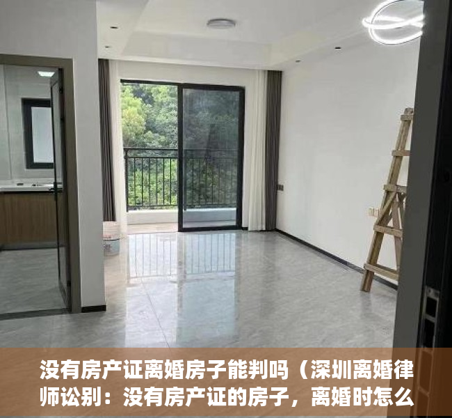 没有房产证离婚房子能判吗（深圳离婚律师讼别：没有房产证的房子，离婚时怎么处理？）