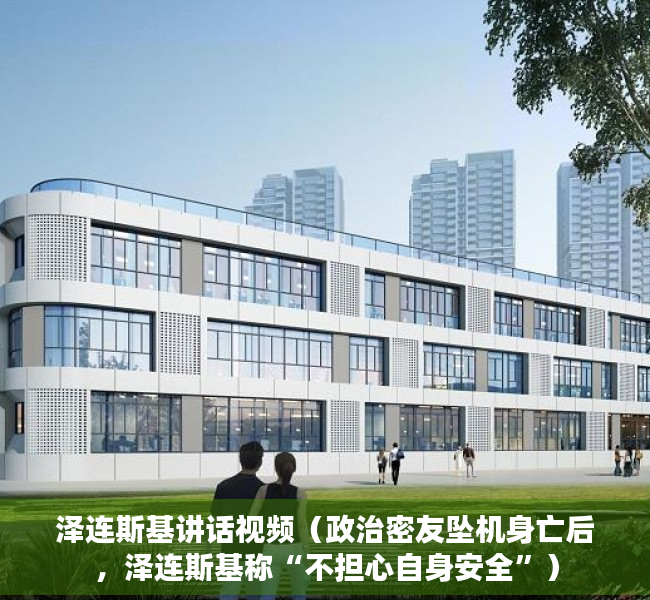 泽连斯基讲话视频（政治密友坠机身亡后，泽连斯基称“不担心自身安全”）