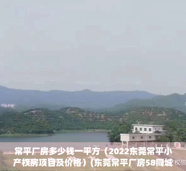 常平厂房多少钱一平方（2022东莞常平小产权房项目及价格）(东莞常平厂房58同城)
