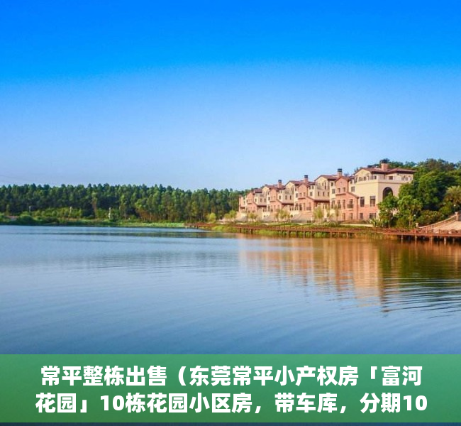 常平整栋出售（东莞常平小产权房「富河花园」10栋花园小区房，带车库，分期10年）