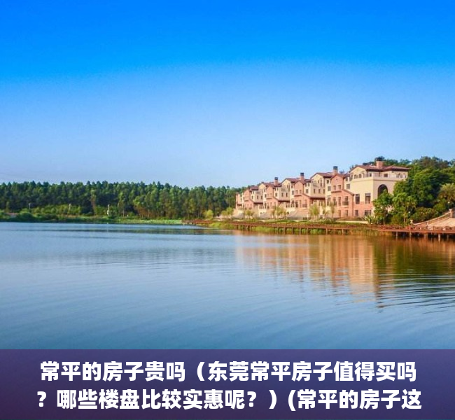 常平的房子贵吗（东莞常平房子值得买吗？哪些楼盘比较实惠呢？）(常平的房子这么难卖吗?)