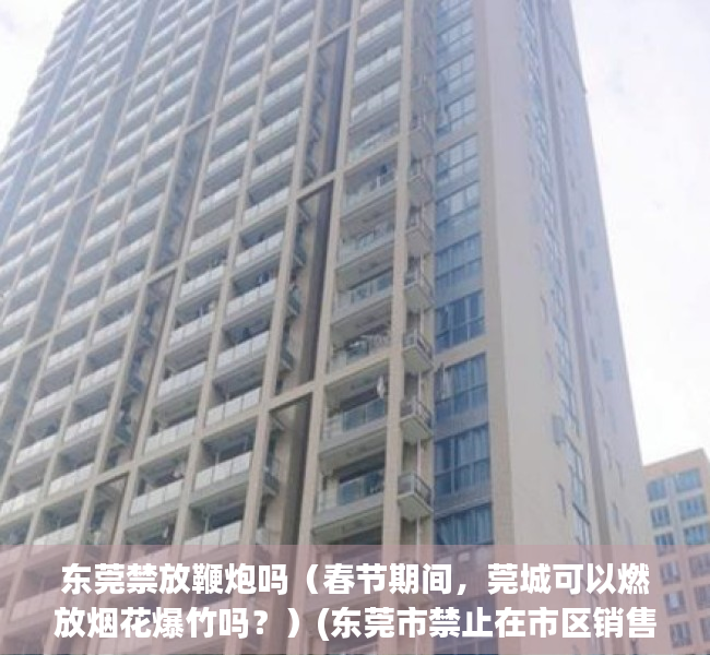 东莞禁放鞭炮吗（春节期间，莞城可以燃放烟花爆竹吗？）(东莞市禁止在市区销售燃放烟花爆竹的规定)