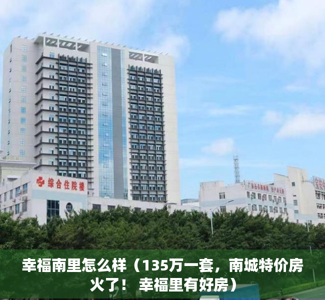 幸福南里怎么样（135万一套，南城特价房火了！ 幸福里有好房）