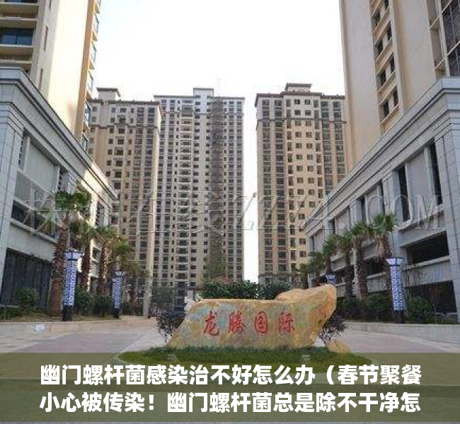 幽门螺杆菌感染治不好怎么办（春节聚餐小心被传染！幽门螺杆菌总是除不干净怎么办？一文读懂治疗方案）