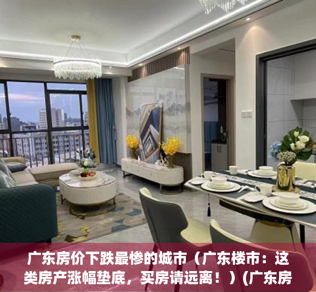 广东房价下跌最惨的城市（广东楼市：这类房产涨幅垫底，买房请远离！）(广东房价洼地)