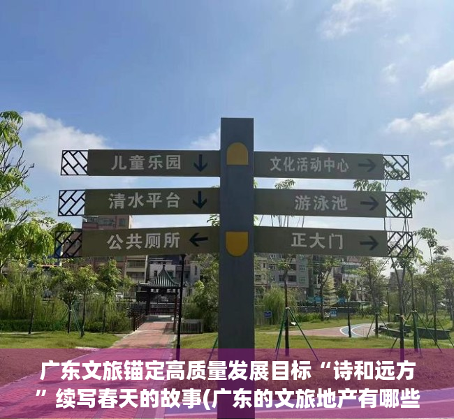 广东文旅锚定高质量发展目标“诗和远方”续写春天的故事(广东的文旅地产有哪些项目)