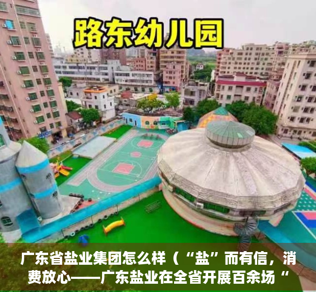 广东省盐业集团怎么样（“盐”而有信，消费放心——广东盐业在全省开展百余场“3·15”专题科普宣传活动）