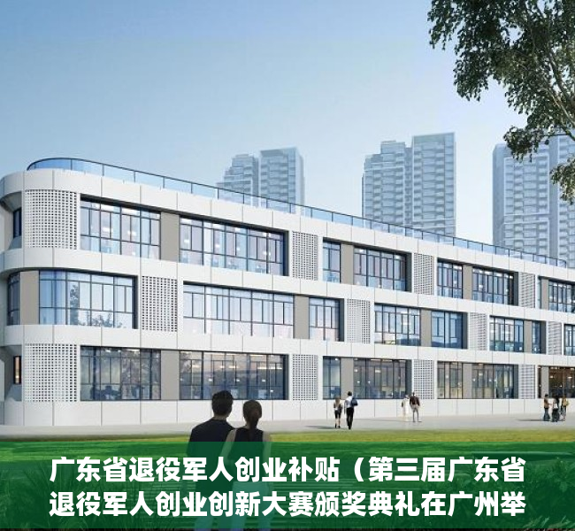 广东省退役军人创业补贴（第三届广东省退役军人创业创新大赛颁奖典礼在广州举行 深圳5个参赛项目获奖）