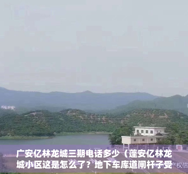 广安亿林龙城三期电话多少（蓬安亿林龙城小区这是怎么了？地下车库道闸杆子受损了）