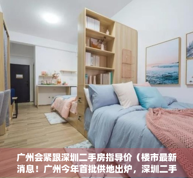 广州会紧跟深圳二手房指导价（楼市最新消息！广州今年首批供地出炉，深圳二手房成交大涨…）