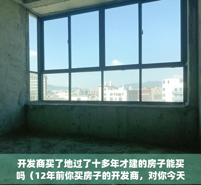 开发商买了地过了十多年才建的房子能买吗（12年前你买房子的开发商，对你今天的生活有多少影响？）