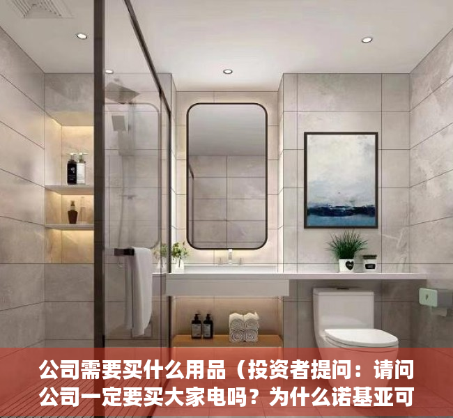 公司需要买什么用品（投资者提问：请问公司一定要买大家电吗？为什么诺基亚可以卖掉手机，做通讯业务）