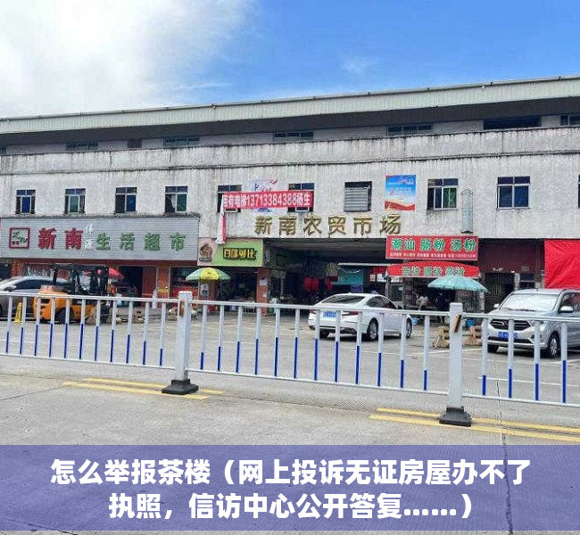 怎么举报茶楼（网上投诉无证房屋办不了执照，信访中心公开答复……）