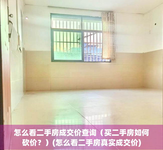 怎么看二手房成交价查询（买二手房如何砍价？）(怎么看二手房真实成交价)