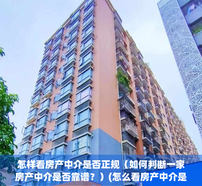 怎样看房产中介是否正规（如何判断一家房产中介是否靠谱？）(怎么看房产中介是否正规)