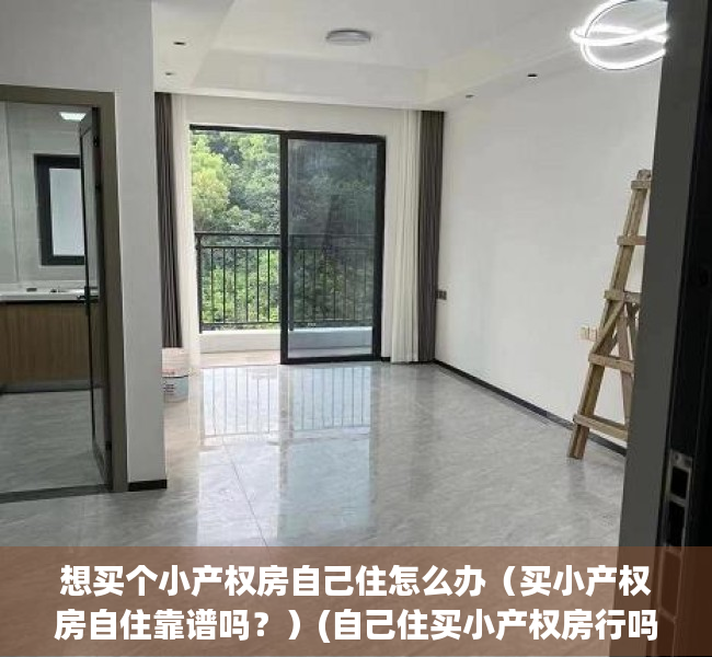 想买个小产权房自己住怎么办（买小产权房自住靠谱吗？）(自己住买小产权房行吗?)
