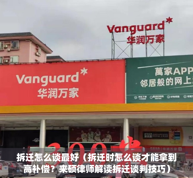 拆迁怎么谈最好（拆迁时怎么谈才能拿到高补偿？来硕律师解读拆迁谈判技巧）