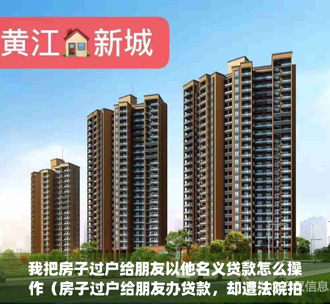 我把房子过户给朋友以他名义贷款怎么操作（房子过户给朋友办贷款，却遭法院拍卖？还能要回吗？判了！）