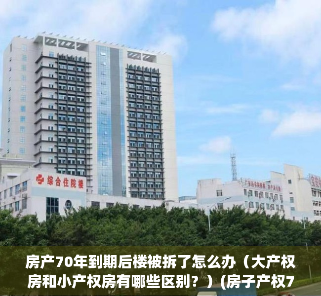 房产70年到期后楼被拆了怎么办（大产权房和小产权房有哪些区别？）(房子产权70年后拆迁有补偿吗)