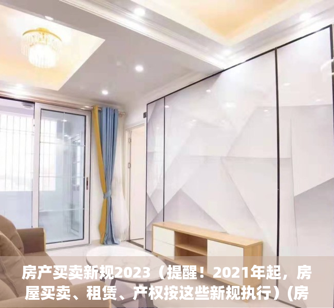 房产买卖新规2023（提醒！2021年起，房屋买卖、租赁、产权按这些新规执行）(房屋买卖新政)