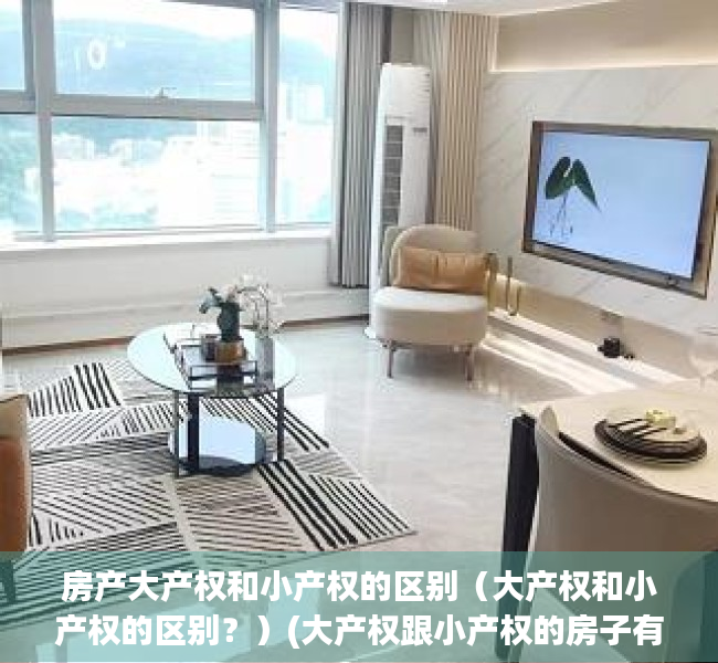 房产大产权和小产权的区别（大产权和小产权的区别？）(大产权跟小产权的房子有什么区别)