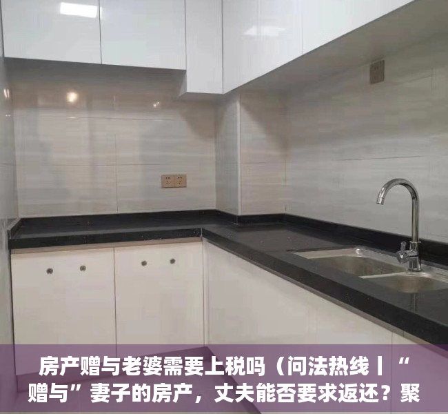 房产赠与老婆需要上税吗（问法热线丨“赠与”妻子的房产，丈夫能否要求返还？聚焦房产纠纷，律师在线解答）