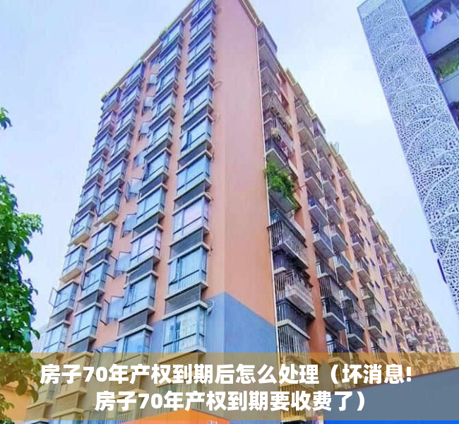 房子70年产权到期后怎么处理（坏消息! 房子70年产权到期要收费了）