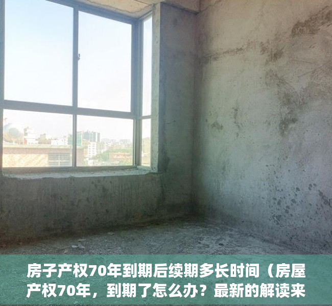房子产权70年到期后续期多长时间（房屋产权70年，到期了怎么办？最新的解读来了！）