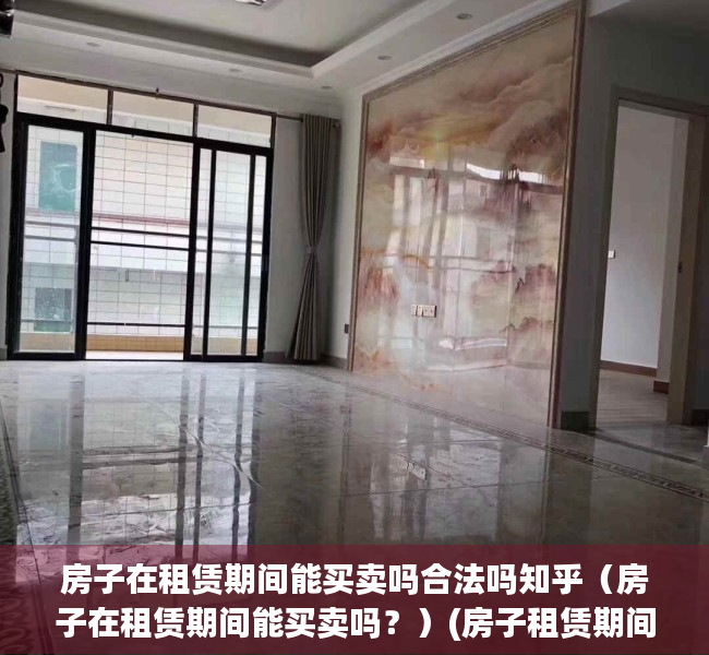 房子在租赁期间能买卖吗合法吗知乎（房子在租赁期间能买卖吗？）(房子租赁期间可以买卖吗)