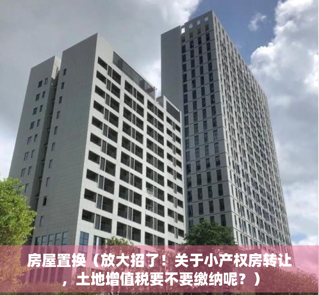 房屋置换（放大招了！关于小产权房转让，土地增值税要不要缴纳呢？）