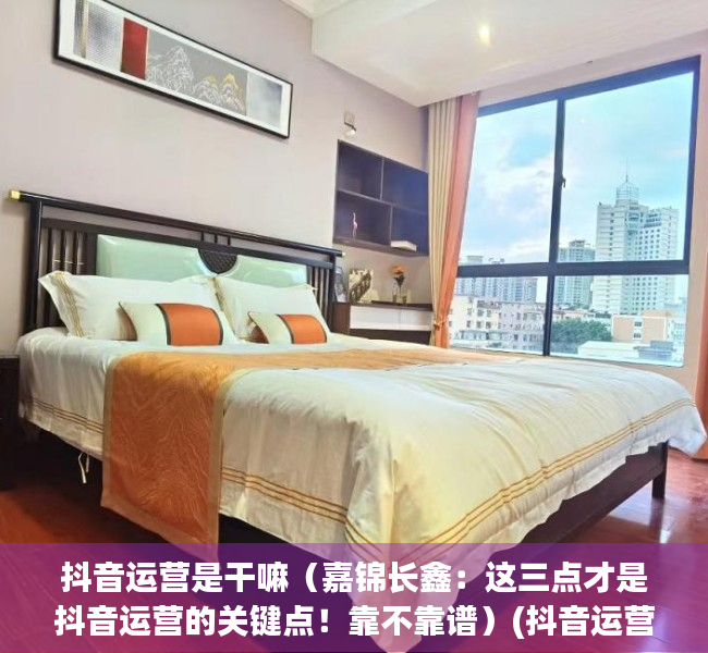 抖音运营是干嘛（嘉锦长鑫：这三点才是抖音运营的关键点！靠不靠谱）(抖音运营是做什么的工作内容是什么)