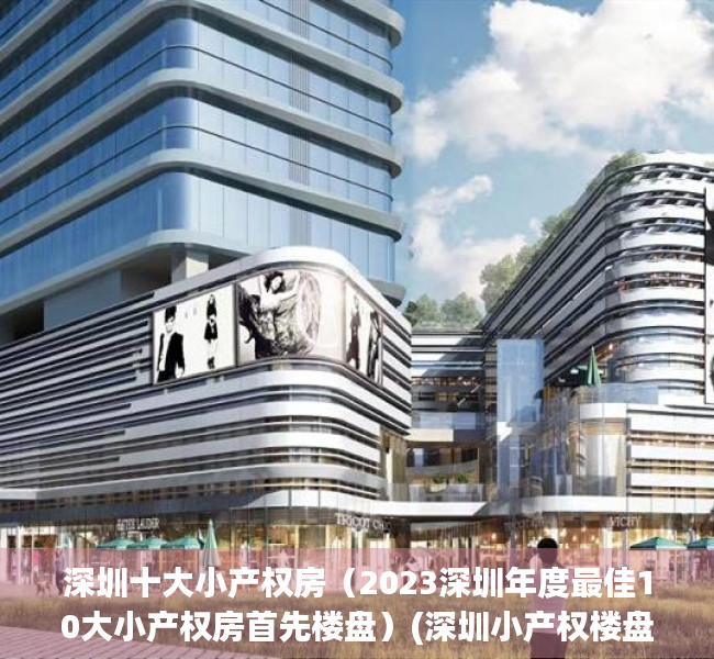 深圳十大小产权房（2023深圳年度最佳10大小产权房首先楼盘）(深圳小产权楼盘信息网)
