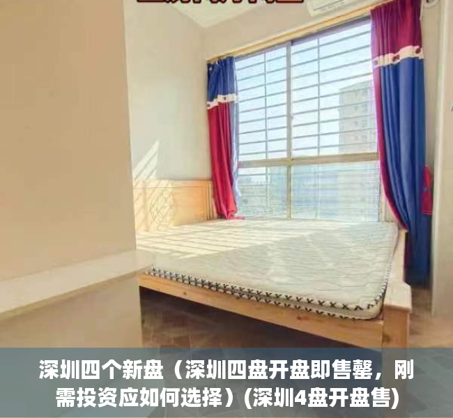 深圳四个新盘（深圳四盘开盘即售罄，刚需投资应如何选择）(深圳4盘开盘售)